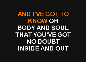 AND I'VE GOT TO
KNOW OH
BODY AND SOUL

THAT YOU'VE GOT
NO DOUBT
INSIDEAND OUT