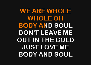 WE AREWHOLE
WHOLEOH
BODYANDSOUL
DONTLEAVEME
OUTHVTHECOLD
JUSTLOVEME

BODY AND SOUL l