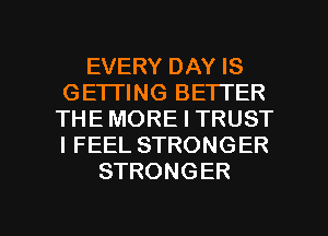 EVERY DAY IS
GETTING BETTER
THE MORE I TRUST
I FEEL STRONGER
STRONGER

g