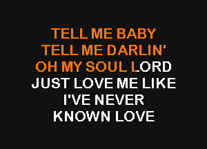 TELL ME BABY
TELL ME DARLIN'
OH MY SOUL LORD
JUST LOVE ME LIKE
I'VE NEVER

KNOWN LOVE l
