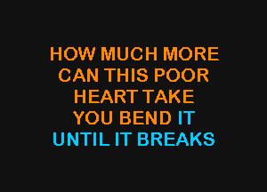 HOW MUCH MORE
CAN THIS POOR

HEART TAKE
YOU BEND IT
UNTIL IT BREAKS