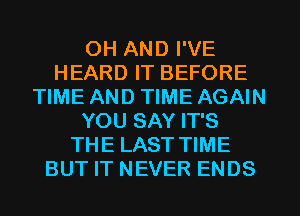 OH AND I'VE
HEARD IT BEFORE
TIME AND TIME AGAIN
YOU SAY IT'S
THE LAST TIME
BUT IT NEVER ENDS