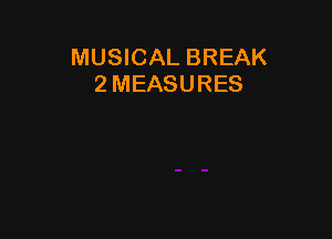 MUSICAL BREAK
2 MEASURES