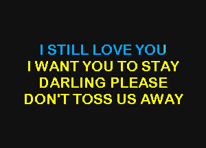 I STILL LOVE YOU
I WANT YOU TO STAY

DARLING PLEASE
DON'T TOSS US AWAY