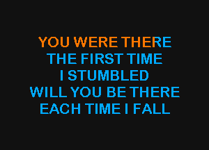 YOU WERETHERE
THE FIRST TIME
ISTUMBLED
WILL YOU BETHERE
EACH TIME I FALL

g