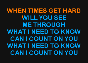 WHEN TIMES GET HARD
WILL YOU SEE
METHROUGH

WHAT I NEED TO KNOW

CAN I COUNT ON YOU

WHAT I NEED TO KNOW

CAN I COUNT ON YOU