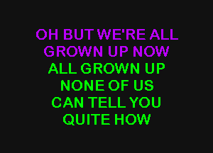 ALL GROWN UP

NONEOF US
CAN TELL YOU
QUITE HOW