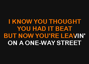 I KNOW YOU THOUGHT
YOU HAD IT BEAT
BUT NOW YOU'RE LEAVIN'
ON A ONE-WAY STREET