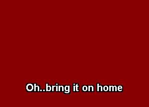 0h..bring it on home