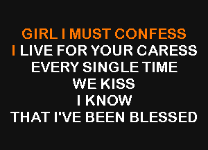 GIRL I MUST CONFESS
I LIVE FOR YOUR CARESS
EVERY SINGLE TIME
WE KISS
I KNOW
THAT I'VE BEEN BLESSED