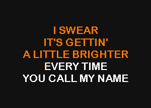 I SWEAR
IT'S GETI'IN'
A LITTLE BRIGHTER
EVERY TIME
YOU CALL MY NAME