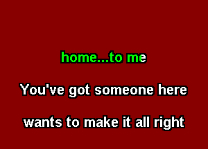 home...to me

You've got someone here

wants to make it all right