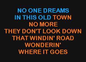 NO ONE DREAMS
IN THIS OLD TOWN
NO MORE
THEY DON'T LOOK DOWN
THATWINDIN' ROAD
WONDERIN'
WHERE IT GOES