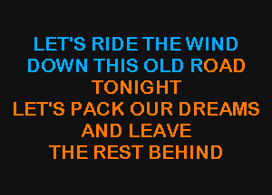 LET'S RIDETHEWIND
DOWN THIS OLD ROAD
TONIGHT
LET'S PACK OUR DREAMS
AND LEAVE
THE REST BEHIND