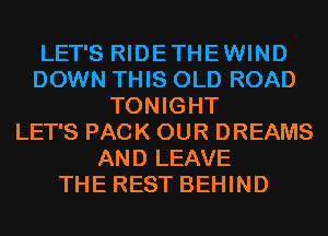 LET'S RIDETHEWIND
DOWN THIS OLD ROAD
TONIGHT
LET'S PACK OUR DREAMS
AND LEAVE
THE REST BEHIND