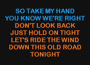 SO TAKE MY HAND
YOU KNOW WE'RE RIGHT
DON'T LOOK BACK
JUST HOLD 0N TIGHT
LET'S RIDETHEWIND
DOWN THIS OLD ROAD
TONIGHT