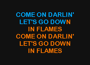 COME ON DARLIN'
LET'S GO DOWN
IN FLAMES

COME ON DARLIN'
LET'S GO DOWN
IN FLAMES