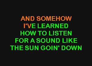 AND SOMEHOW
I'VE LEARNED
HOW TO LISTEN
FOR A SOUND LIKE
THE SUN GOIN' DOWN