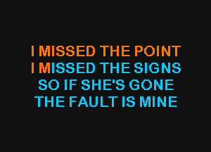 IMISSED THE POINT
IMISSED THE SIGNS
SO IF SHE'S GONE
THE FAULT IS MINE