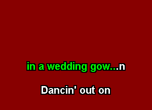 in a wedding gow...n

Dancin' out on