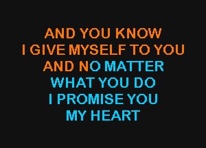 AND YOU KNOW
I GIVE MYSELF TO YOU
AND NO MA'ITER

WHAT YOU DO
I PROMISE YOU
MY HEART