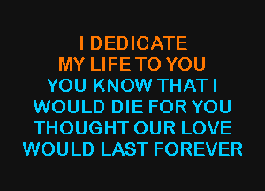 I DEDICATE
MY LIFETO YOU
YOU KNOW THATI
WOULD DIE FOR YOU
THOUGHT OUR LOVE
WOULD LAST FOREVER