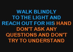 WALK BLINDLY
TO THE LIGHT AND
REACH OUT FOR HIS HAND
DON'T ASK ANY
QUESTIONS AND DON'T
TRY TO UNDERSTAND