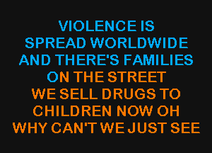 VIOLENCE IS
SPREAD WORLDWIDE
AND THERE'S FAMILIES
0N THESTREET
WE SELL DRUGS T0
CHILDREN NOW 0H
WHY CAN'TWEJUST SEE