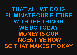 THAT ALLWE D0 IS
ELIMINATE OUR FUTURE
WITH THETHINGS
WE DO TODAY
MONEY IS OUR
INCENTIVE NOW
SO THAT MAKES IT OKAY