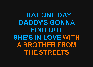 THAT ONE DAY
DADDY'S GONNA
FIND OUT
SHE'S IN LOVEWITH
A BROTHER FROM

TH E STREETS l