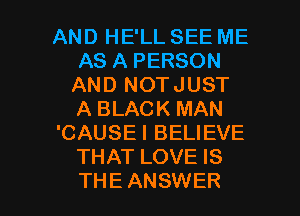 AND HE'LL SEE ME
AS A PERSON
AND NOTJUST
A BLACK MAN
'CAUSEI BELIEVE
THAT LOVE IS

THE ANSWER l