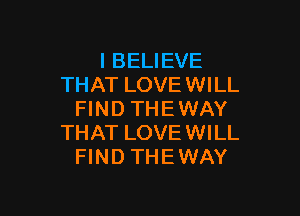 I BELIEVE
THAT LOVE WILL

FIND THEWAY
THAT LOVEWILL
FIND THEWAY