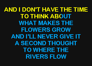 AND I DON'T HAVE THE TIME

TO THINK ABOUT

WHAT MAKES THE
FLOWERS GROW

AND I'LL NEVER GIVE IT
A SECOND THOUGHT
T0 WHERE THE
RIVERS FLOW