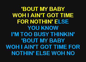 'BOUT MY BABY
WOH I AIN'T GOT TIME
FOR NOTHIN' ELSE
YOU KNOW
I'M T00 BUSY THINKIN'
'BOUT MY BABY
WOH I AIN'T GOT TIME FOR
NOTHIN' ELSE WOH N0