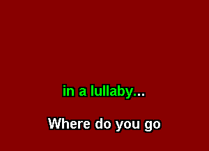 in a lullaby...

Where do you go