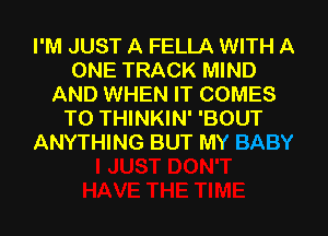 I'M JUST A FELLA WITH A
ONE TRACK MIND
AND WHEN IT COMES
TO THINKIN' 'BOUT
ANYTHING BUT MY BABY