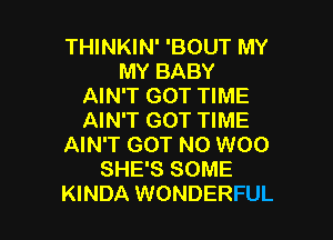 THINKIN' 'BOUT MY
MY BABY
AIN'T GOT TIME

AIN'T GOT TIME
AIN'T GOT N0 W00
SHE'S SOME
KINDA WONDERFUL