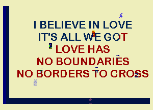 ?5
I BELIEVE IN LOVE
IT'S ALL WE GOT
3 LOVE HAS
N0 BOUNDVARIES
N0 BORDERS TO CROSS