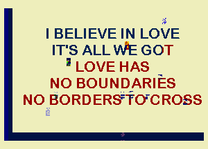 ?5
I BELIEVE IN LOVE
IT'S ALL WE GOT
3 LOVE HAS
N0 BOUND'ARIES
N0 BORDERSTFO'C ROSS