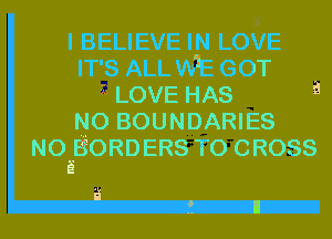 ?5
I BELIEVE IN LOVE
IT'S ALL WE GOT
zLOVEHAS a
NO BOUNDARIES
NOEBORDERS TO CROSS