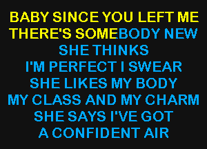 BABY SINCE YOU LEFT ME
THERE'S SOMEBODY NEW
SHETHINKS
I'M PERFECT I SWEAR
SHE LIKES MY BODY
MY CLASS AND MY CHARM
SHE SAYS I'VE GOT
ACONFIDENT AIR