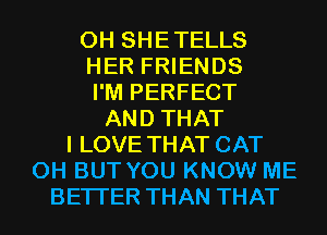0H SHETELLS
HER FRIENDS
I'M PERFECT
AND THAT
I LOVE THAT CAT
0H BUT YOU KNOW ME
BETTER THAN THAT