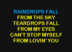RAINDROPS FALL
FROM THE SKY
TEARDROPS FALL
FROM MY EYES
CAN'T STOP MYSELF

FROM LOVIN' YOU I