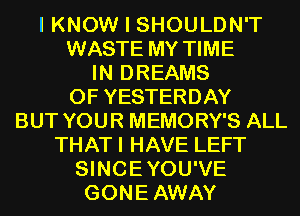 I KNOW I SHOULDN'T

WASTE MY TIME
IN DREAMS

0F YESTERDAY

BUT YOUR MEMORY'S ALL
THATI HAVE LEFT

SINCEYOU'VE

GONEAWAY