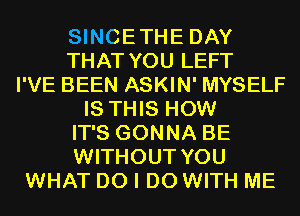 SINCETHE DAY
THAT YOU LEFT
I'VE BEEN ASKIN' MYSELF
IS THIS HOW
IT'S GONNA BE
WITHOUT YOU
WHAT DO I DO WITH ME