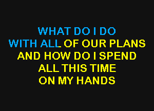 WHAT DO I DO
WITH ALL OF OUR PLANS

AND HOW DO I SPEND
ALLTHIS TIME
ON MY HANDS