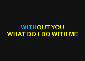 WITHOUT YOU

WHAT DO I DO WITH ME