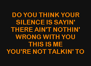 DO YOU THINK YOUR
SILENCE IS SAYIN'
THERE AIN'T NOTHIN'
WRONG WITH YOU
THIS IS ME
YOU'RE NOT TALKIN'TO