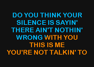 DO YOU THINK YOUR
SILENCE IS SAYIN'
THERE AIN'T NOTHIN'
WRONG WITH YOU
THIS IS ME
YOU'RE NOT TALKIN'TO