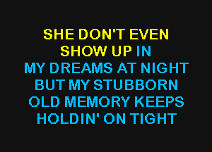 SHE DON'T EVEN
SHOW UP IN
MY DREAMS AT NIGHT
BUT MY STUBBORN
OLD MEMORY KEEPS
HOLDIN' 0N TIGHT